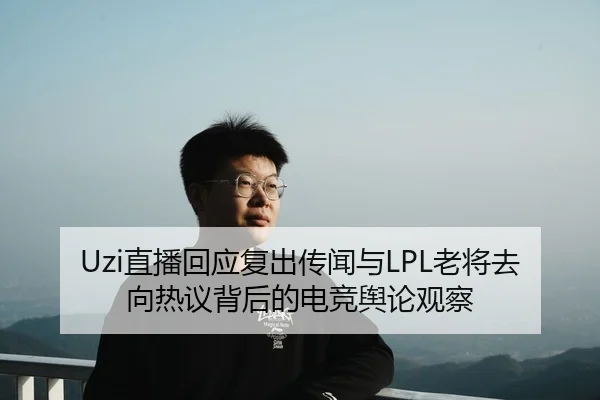 Uzi直播回应复出传闻与LPL老将去向热议背后的电竞舆论观察